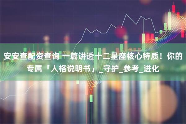 安安查配资查询 一篇讲透十二星座核心特质！你的专属「人格说明书」_守护_参考_进化