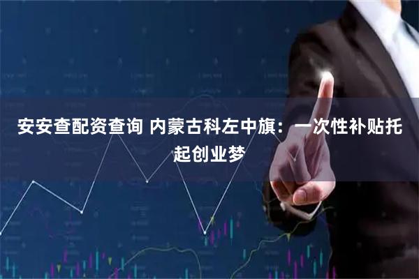 安安查配资查询 内蒙古科左中旗：一次性补贴托起创业梦
