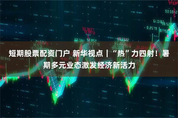 短期股票配资门户 新华视点｜“热”力四射！暑期多元业态激发经济新活力