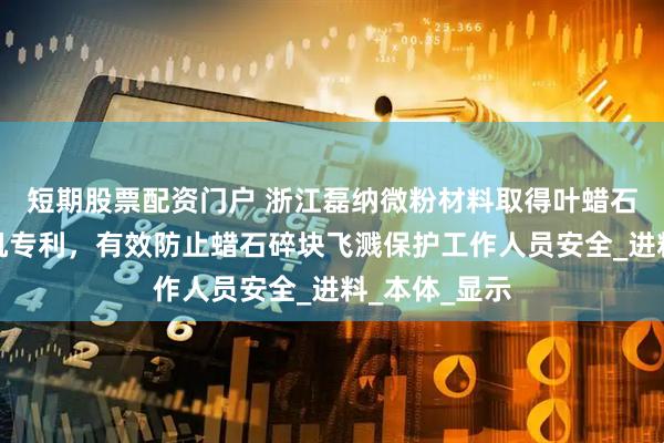 短期股票配资门户 浙江磊纳微粉材料取得叶蜡石加工用破碎机专利，有效防止蜡石碎块飞溅保护工作人员安全_进料_本体_显示