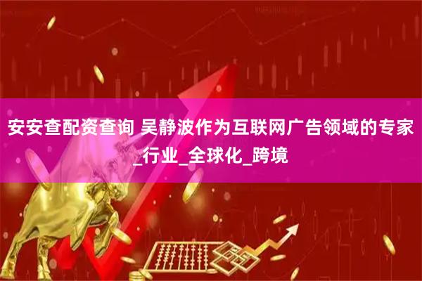安安查配资查询 吴静波作为互联网广告领域的专家_行业_全球化_跨境