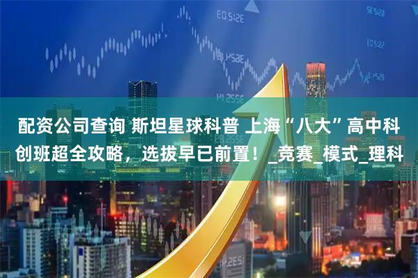 配资公司查询 斯坦星球科普 上海“八大”高中科创班超全攻略，选拔早已前置！_竞赛_模式_理科