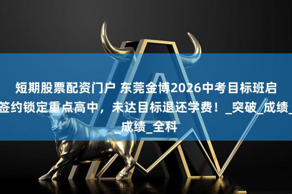 短期股票配资门户 东莞金博2026中考目标班启动！签约锁定重点高中，未达目标退还学费！_突破_成绩_全科