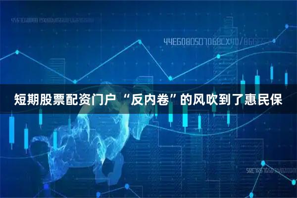 短期股票配资门户 “反内卷”的风吹到了惠民保