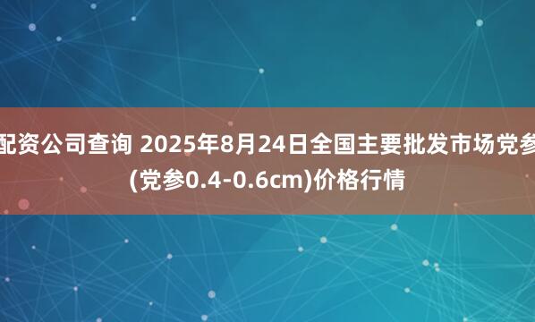 配资公司查询 2025年8月24日全国主要批发市场党参(党参0.4-0.6cm)价格行情