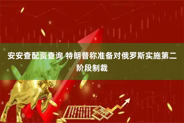 安安查配资查询 特朗普称准备对俄罗斯实施第二阶段制裁