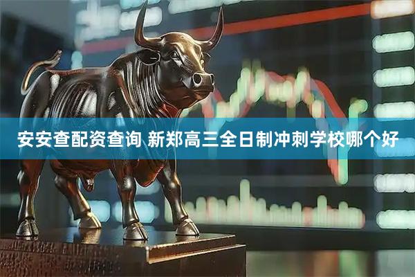 安安查配资查询 新郑高三全日制冲刺学校哪个好
