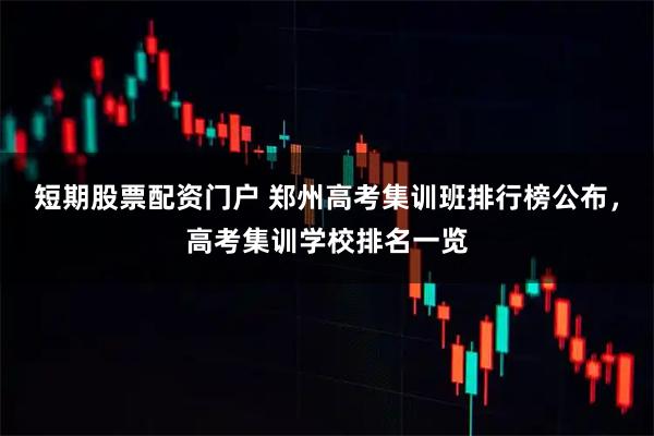 短期股票配资门户 郑州高考集训班排行榜公布，高考集训学校排名一览