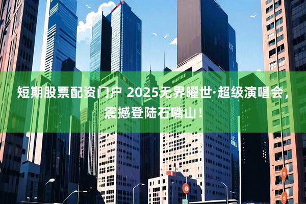 短期股票配资门户 2025无界曜世·超级演唱会，震撼登陆石嘴山！