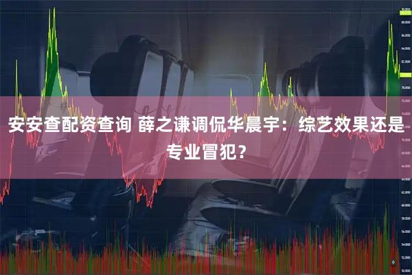 安安查配资查询 薛之谦调侃华晨宇：综艺效果还是专业冒犯？