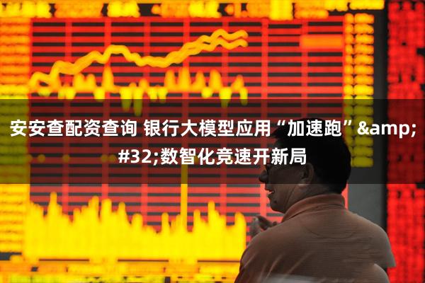 安安查配资查询 银行大模型应用“加速跑”&#32;数智化竞速开新局