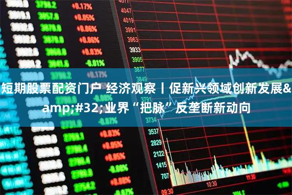 短期股票配资门户 经济观察丨促新兴领域创新发展&#32;业界“把脉”反垄断新动向