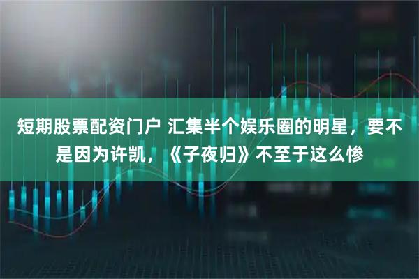 短期股票配资门户 汇集半个娱乐圈的明星，要不是因为许凯，《子夜归》不至于这么惨