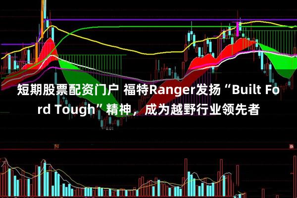 短期股票配资门户 福特Ranger发扬“Built Ford Tough”精神，成为越野行业领先者
