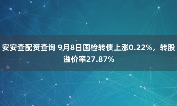 安安查配资查询 9月8日国检转债上涨0.22%，转股溢价率27.87%
