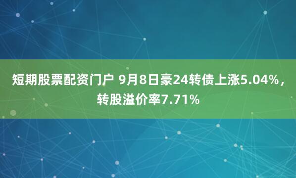 短期股票配资门户 9月8日豪24转债上涨5.04%，转股溢价率7.71%