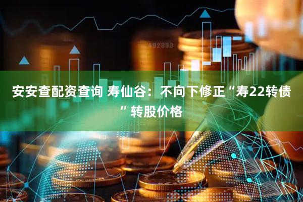 安安查配资查询 寿仙谷：不向下修正“寿22转债”转股价格