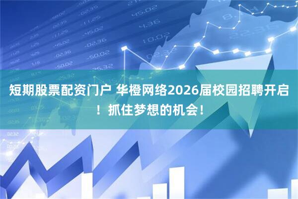 短期股票配资门户 华橙网络2026届校园招聘开启！抓住梦想的机会！