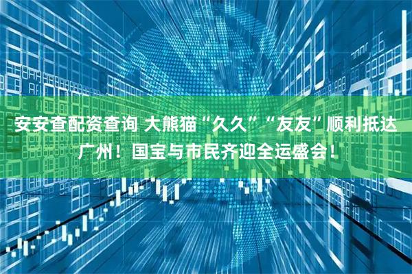 安安查配资查询 大熊猫“久久”“友友”顺利抵达广州！国宝与市民齐迎全运盛会！