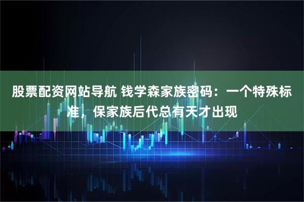 股票配资网站导航 钱学森家族密码：一个特殊标准，保家族后代总有天才出现