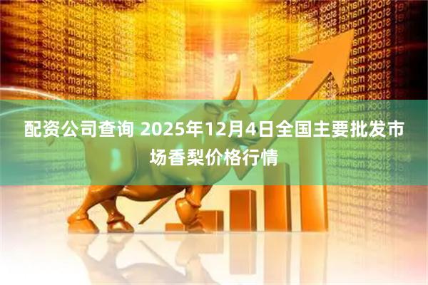 配资公司查询 2025年12月4日全国主要批发市场香梨价格行情