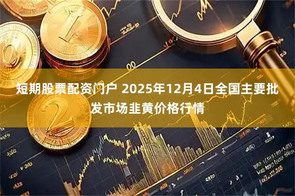 短期股票配资门户 2025年12月4日全国主要批发市场韭黄价格行情