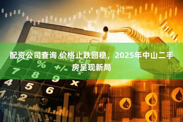 配资公司查询 价格止跌回稳,2025年中山二手房呈现新局