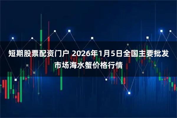 短期股票配资门户 2026年1月5日全国主要批发市场海水蟹价格行情